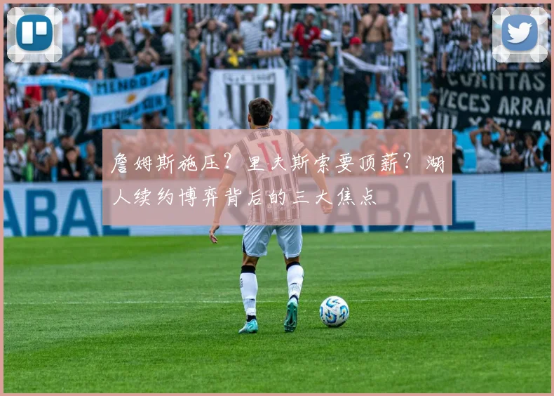 詹姆斯施压？里夫斯索要顶薪？湖人续约博弈背后的三大焦点
