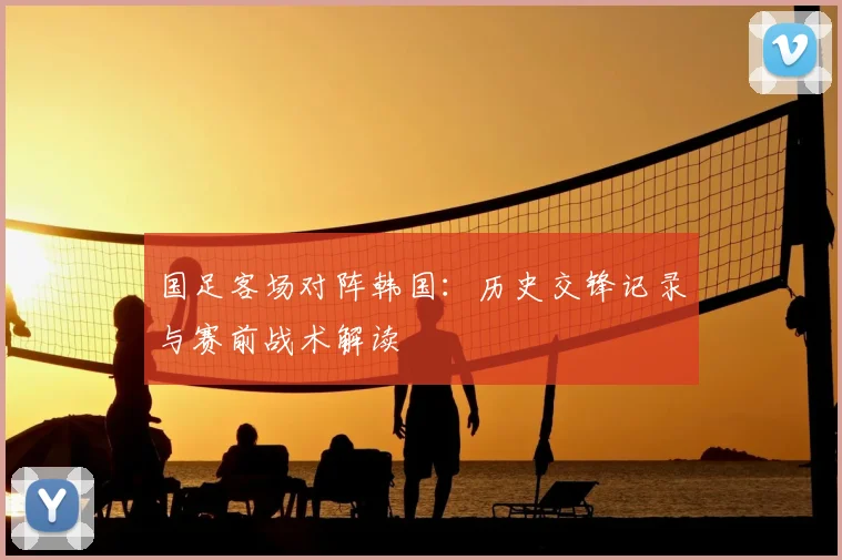 国足客场对阵韩国：历史交锋记录与赛前战术解读