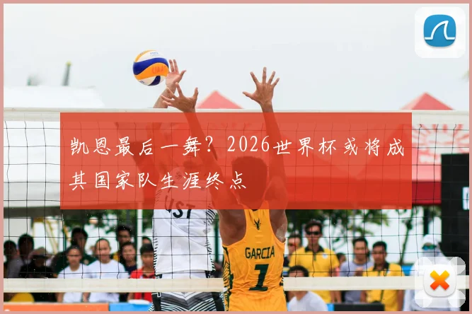 凯恩最后一舞？2026世界杯或将成其国家队生涯终点