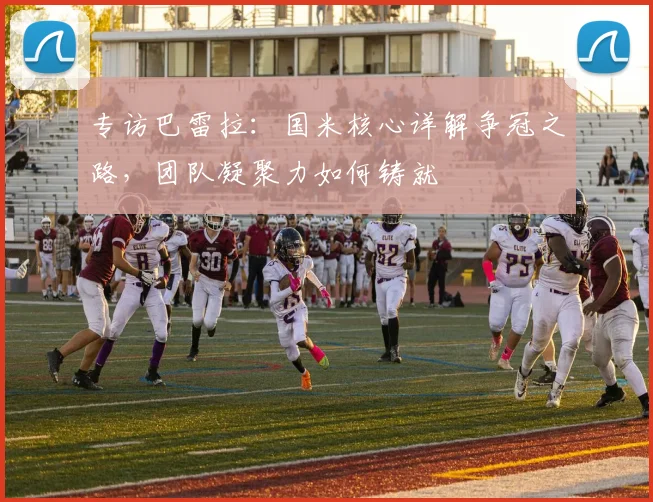 专访巴雷拉：国米核心详解争冠之路，团队凝聚力如何铸就