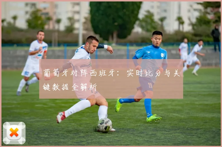 葡萄牙对阵西班牙:实时比分与关键数据全解析
