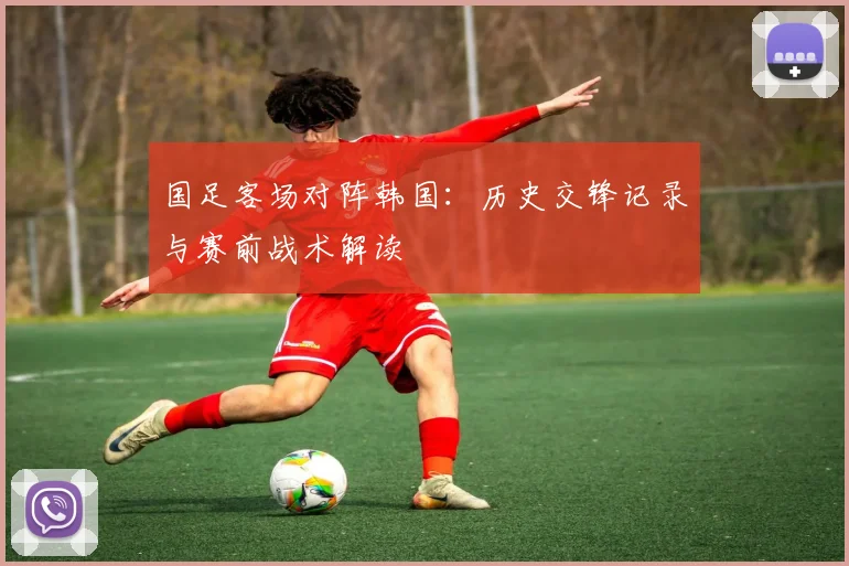 国足客场对阵韩国：历史交锋记录与赛前战术解读