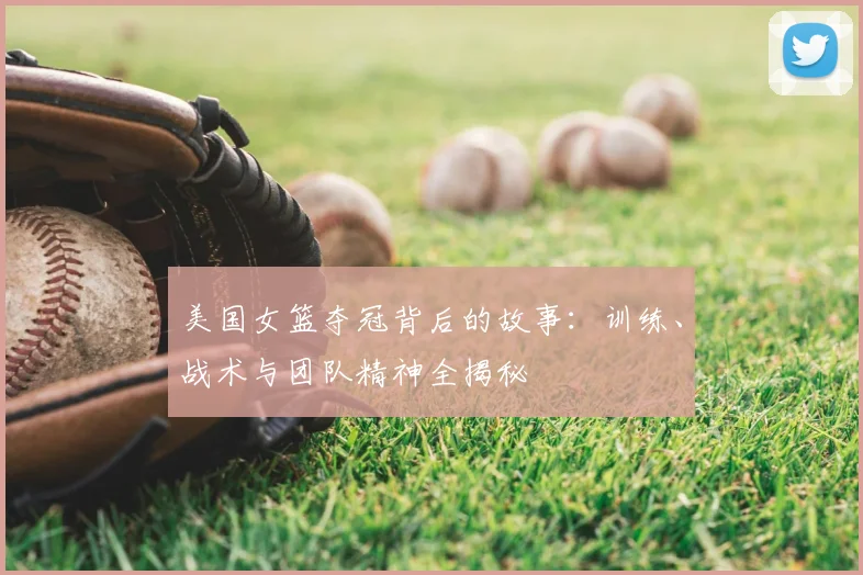 美国女篮夺冠背后的故事：训练、战术与团队精神全揭秘