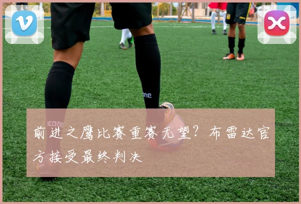 前进之鹰比赛重赛无望?布雷达官方接受最终判决