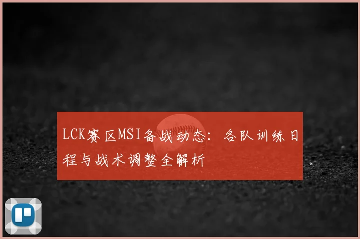 LCK赛区MSI备战动态：各队训练日程与战术调整全解析