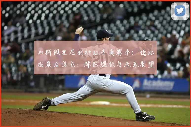 加斯佩里尼剖析拉齐奥赛季：德比成最后焦点，球队现状与未来展望