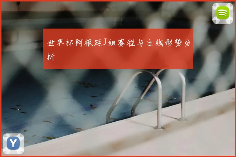 世界杯阿根廷J组赛程与出线形势分析