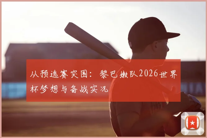 从预选赛突围:黎巴嫩队2026世界杯梦想与备战实况