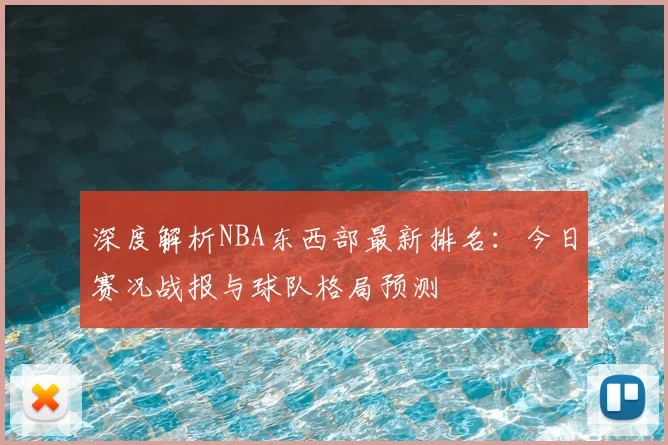 深度解析NBA东西部最新排名:今日赛况战报与球队格局预测