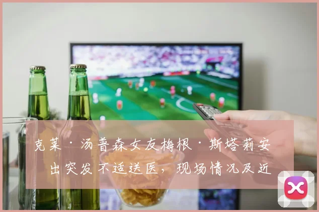 克莱·汤普森女友梅根·斯塔莉安演出突发不适送医,现场情况及近况更新