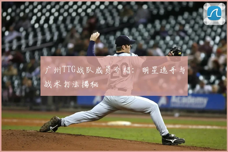 广州TTG战队成员介绍：明星选手与战术打法揭秘