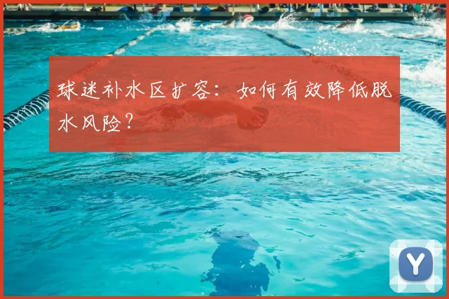 球迷补水区扩容:如何有效降低脱水风险?