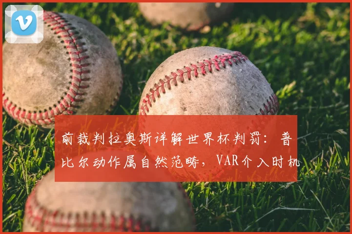 前裁判拉奥斯详解世界杯判罚:普比尔动作属自然范畴,VAR介入时机引热议