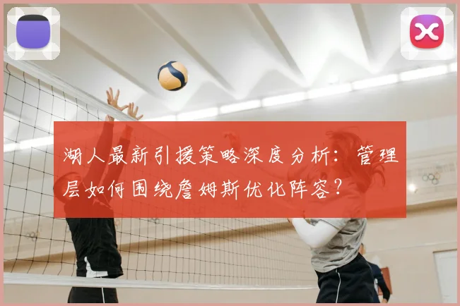 湖人最新引援策略深度分析：管理层如何围绕詹姆斯优化阵容？