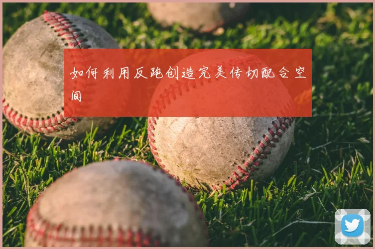如何利用反跑创造完美传切配合空间