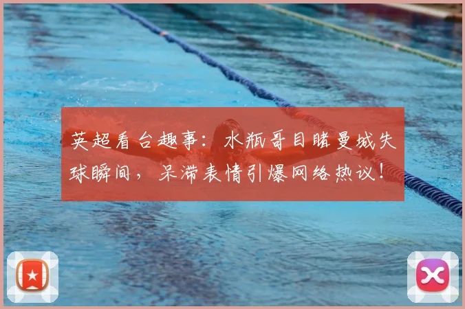 英超看台趣事:水瓶哥目睹曼城失球瞬间,呆滞表情引爆网络热议!