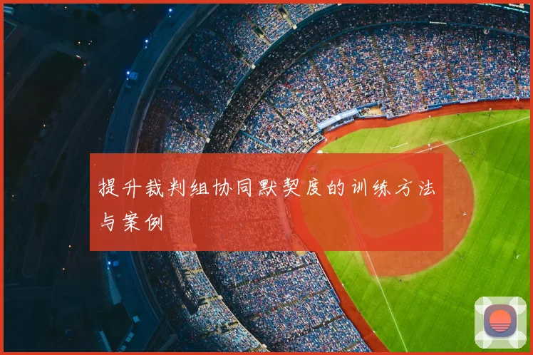 提升裁判组协同默契度的训练方法与案例