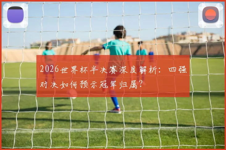 2026世界杯半决赛深度解析:四强对决如何预示冠军归属?