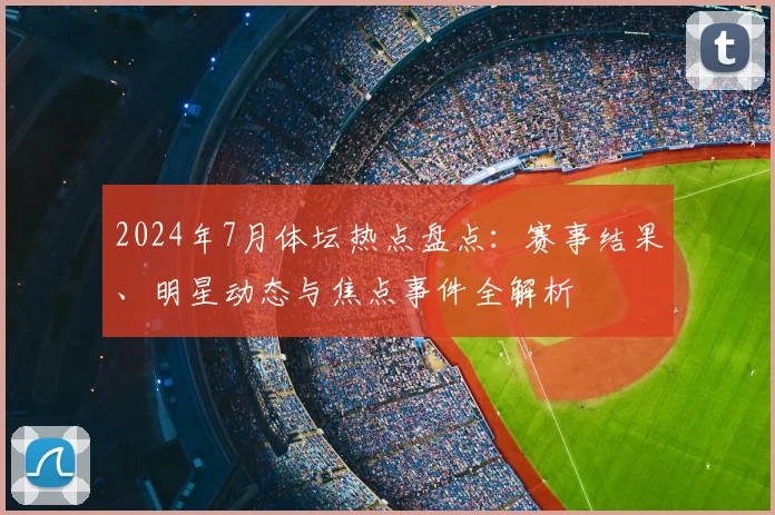 2024年7月体坛热点盘点：赛事结果、明星动态与焦点事件全解析