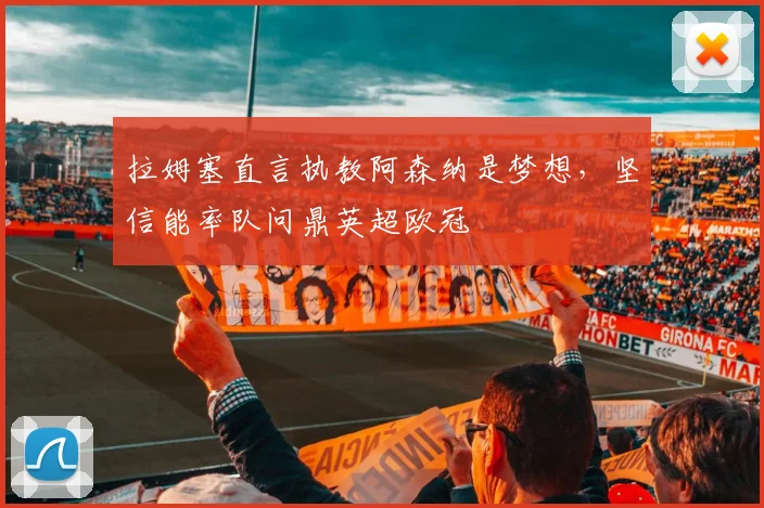 拉姆塞直言执教阿森纳是梦想,坚信能率队问鼎英超欧冠