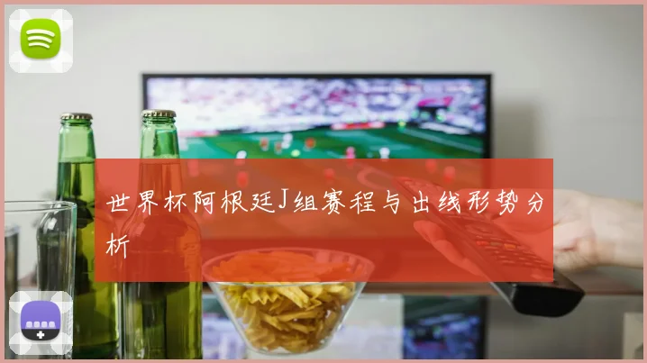世界杯阿根廷J组赛程与出线形势分析